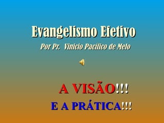 Evangelismo Efetivo   Por Pr.  Vinicio Pacífico de Melo A VISÃO !!! E A PRÁTICA !!! 
