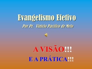 Evangelismo Efetivo
 Por Pr. Vinicio Pacífico de Melo




       A VISÃO!!!
     E A PRÁTICA!!!
 