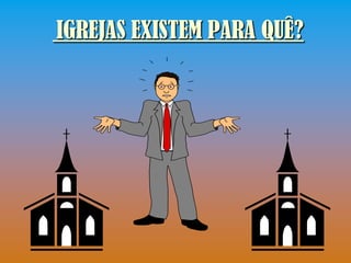 IGREJAS EXISTEM PARA QUÊ?
 