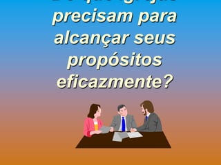 precisam para
alcançar seus
  propósitos
eficazmente?
 