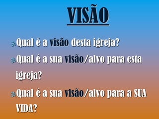 VISÃO
Qual   é a visão desta igreja?
Qual   é a sua visão/alvo para esta
 igreja?
Qual   é a sua visão/alvo para a SUA
 VIDA?
 
