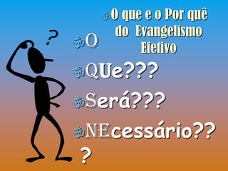Oque e o Por quê
      do Evangelismo
O        Efetivo
Que???
Será???
Necessário??
?
 