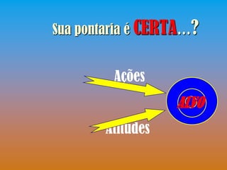 Sua pontaria é CERTA…?


         Ações
                  ALVO
       Atitudes
 