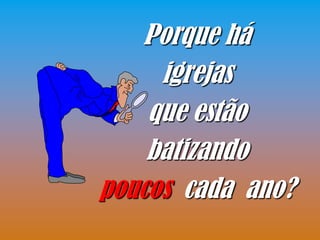 Porque há
     igrejas
    que estão
    batizando
poucos cada ano?
 