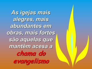 As igejas mais
  alegres, mais
 abundantes em
obras, mais fortes
 são aquelas que
 mantêm acesa a
   chama do
  evangelismo
 