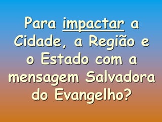 Para impactar a
 Cidade, a Região e
   o Estado com a
mensagem Salvadora
    do Evangelho?
 