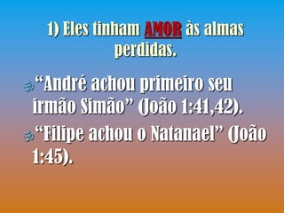 1) Eles tinham AMOR às almas
              perdidas.
“André  achou primeiro seu
 irmão Simão” (João 1:41,42).
“Filipe achou o Natanael” (João
 1:45).
 