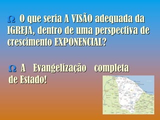 Ω O que seria A VISÃO adequada da
IGREJA, dentro de uma perspectiva de
crescimento EXPONENCIAL?

Ω A Evangelização completa
de Estado!
 