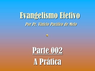 Evangelismo Efetivo
 Por Pr. Vinicio Pacífico de Melo




     Parte 002
     A Prática
 
