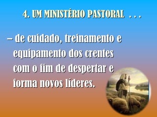 4. UM MINISTÉRIO PASTORAL . . .

– de cuidado, treinamento e
 equipamento dos crentes
 com o fim de despertar e
 forma novos líderes.
 