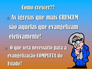 Como crescer??
    As igrejas que mais CRESCEM
    são aquelas que evangelizam
    efetivamente!
    O que será necessário para a
    evangelização COMPLETA do
    Estado?
 