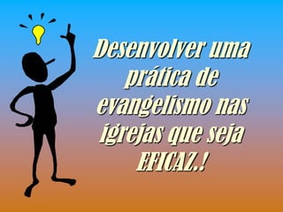 Desenvolver uma
   prática de
evangelismo nas
igrejas que seja
    EFICAZ.!
 