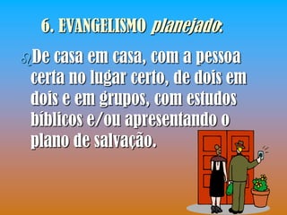 6. EVANGELISMO planejado:
De casa em casa, com a pessoa
 certa no lugar certo, de dois em
 dois e em grupos, com estudos
 bíblicos e/ou apresentando o
 plano de salvação.
 