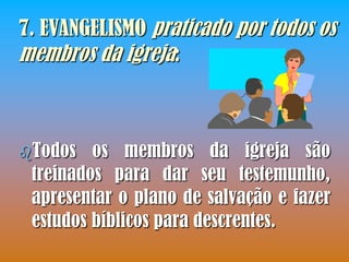 7. EVANGELISMO praticado por todos os
membros da igreja:



Todos   os membros da igreja são
 treinados para dar seu testemunho,
 apresentar o plano de salvação e fazer
 estudos bíblicos para descrentes.
 