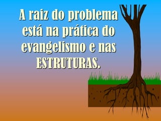 A raiz do problema
está na prática do
evangelismo e nas
   ESTRUTURAS.
 