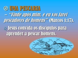 ® UMA PESCARIA
– “Vinde após mim, e eu vos farei
pescadores de homens” (Marcos 1:17).
 Jesus convida os discípulos para
 aprender a pescar homens.
 