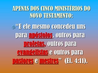 APENAS DOS CINCO MINISTÉRIOS DO
       NOVO TESTAMENTO:
“E ele mesmo concedeu uns
 para apóstolos, outros para
    profetas, outros para
  evangelistas e outros para
pastores e mestres” (Ef. 4:11).
 