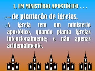 1. UM MINISTÉRIO APOSTÓLICO . . .
–   de plantação de igrejas.
A    igreja tem um ministério
 apostólico, quando planta igrejas
 intencionalmente; e não apenas
 acidentalmente.
 