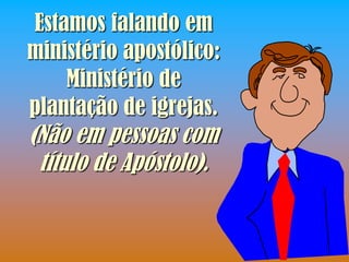 Estamos falando em
ministério apostólico:
    Ministério de
plantação de igrejas.
(Não em pessoas com
 título de Apóstolo).
 