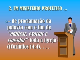 2. UM MINISTÉRIO PROFÉTICO ...

–de proclamação da
palavra com o fim de
“edificar, exortar e
consolar” toda a igreja –
(1Coríntios 14:4). . . .
 