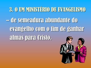 3. O UM MINISTÉRIO DE EVANGELISMO
– de semeadura abundante do
 evangelho com o fim de ganhar
 almas para Cristo.
 