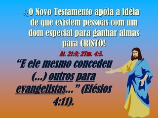 O Novo Testamento apóia a idéia
   de que existem pessoas com um
   dom especial para ganhar almas
            para CRISTO!
           At. 21:8; 2Tm. 4:5.
“E ele mesmo concedeu
    (...) outros para
evangelistas...” (Efésios
           4:11).
 