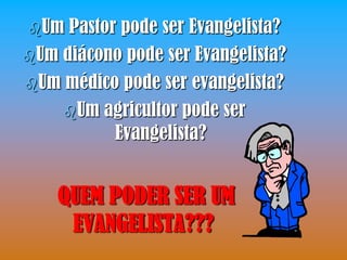 Um  Pastor pode ser Evangelista?
Um diácono pode ser Evangelista?
Um médico pode ser evangelista?
    Um agricultor pode ser
           Evangelista?


    QUEM PODER SER UM
     EVANGELISTA???
 