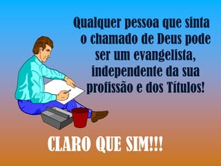 Qualquer pessoa que sinta
    o chamado de Deus pode
       ser um evangelista,
      independente da sua
     profissão e dos Títulos!



CLARO QUE SIM!!!
 