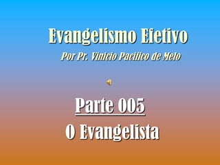 Evangelismo Efetivo
 Por Pr. Vinicio Pacifico de Melo




   Parte 005
  O Evangelista
 