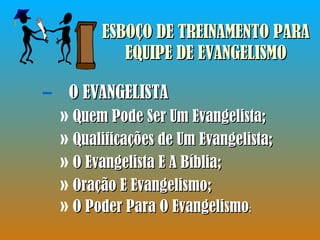 O EVANGELISTA Quem Pode Ser Um Evangelista; Qualificações de Um Evangelista; O Evangelista E A Bíblia; Oração E Evangelismo; O Poder Para O Evangelismo ; ESBOÇO DE TREINAMENTO PARA EQUIPE DE EVANGELISMO 