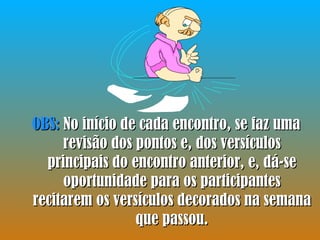 OBS:  No início de cada encontro, se faz uma revisão dos pontos e, dos versículos principais do encontro anterior, e, dá-se oportunidade para os participantes recitarem os versículos decorados na semana que passou. 