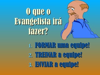 O que o Evangelista irá fazer? FORMAR uma equipe! TREINAR a equipe! ENVIAR a equipe! 