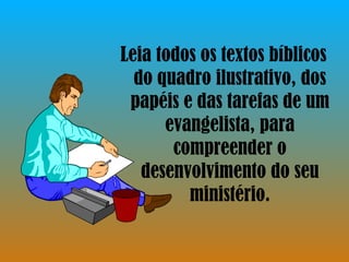 Leia todos os textos bíblicos do quadro ilustrativo, dos papéis e das tarefas de um evangelista, para compreender o desenvolvimento do seu ministério. 