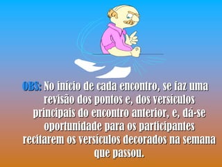 OBS: No início de cada encontro, se faz uma
     revisão dos pontos e, dos versículos
  principais do encontro anterior, e, dá-se
     oportunidade para os participantes
recitarem os versículos decorados na semana
                 que passou.
 