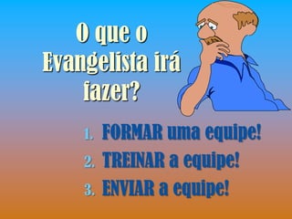 O que o
Evangelista irá
    fazer?
    1.   FORMAR uma equipe!
    2.   TREINAR a equipe!
    3.   ENVIAR a equipe!
 