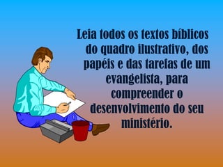 Leia todos os textos bíblicos
  do quadro ilustrativo, dos
 papéis e das tarefas de um
      evangelista, para
       compreender o
   desenvolvimento do seu
         ministério.
 