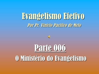 Evangelismo Efetivo
    Por Pr. Vinicio Pacifico de Melo




        Parte 006
O Ministério do Evangelismo
 