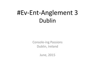 #Ev-Ent-Anglement 3
Dublin
Console-ing Passions
Dublin, Ireland
June, 2015
 