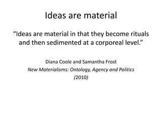 Ideas are material
“Ideas are material in that they become rituals
and then sedimented at a corporeal level.”
Diana Coole ...