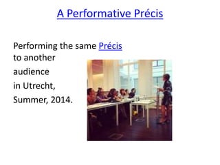 A Performative Précis 
Performing the same Précis 
to another 
audience 
in Utrecht, 
Summer, 2014. 
 