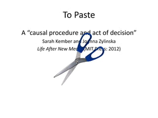 To Paste 
A “causal procedure and act of decision” 
Sarah Kember and Joanna Zylinska 
Life After New Media (MIT Press: 201...