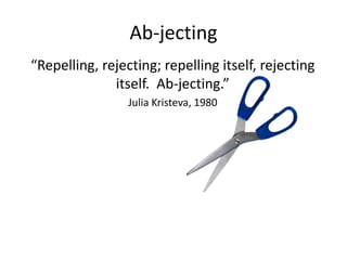 Ab-jecting 
“Repelling, rejecting; repelling itself, rejecting 
itself. Ab-jecting.” 
Julia Kristeva, 1980 
 
