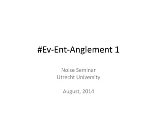#Ev-Ent-Anglement 1
Noise Seminar
Utrecht University
August, 2014
 