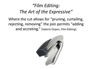 “Film Editing:
The Art of the Expressive”
Where the cut allows for “pruning, curtailing,
rejecting, removing” the join permits “adding
and accreting.” (Valerie Orpen, Film Editing)
 