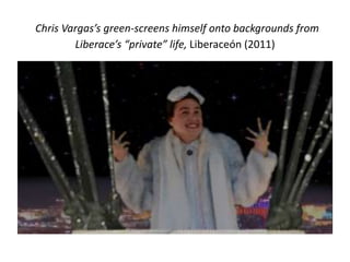 Chris Vargas’s green-screens himself onto backgrounds from
Liberace’s “private” life, Liberaceón (2011)
 