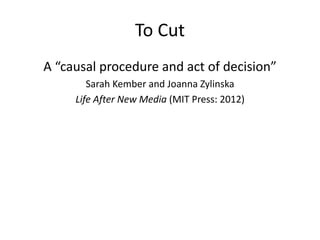 To Cut 
A “causal procedure and act of decision” 
Sarah Kember and Joanna Zylinska 
Life After New Media (MIT Press: 2012) 
 