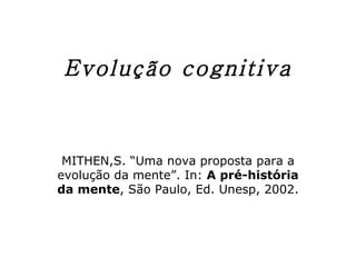 Evolução cognitiva MITHEN,S. “Uma nova proposta para a evolução da mente”. In:  A pré-história da mente , São Paulo, Ed. Unesp, 2002. 