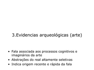 3.Evidencias arqueológicas (arte) Fala associada aos processos cognitivos e imaginários da arte Abstrações do real altamente seletivas Indica origem recente e rápida da fala 