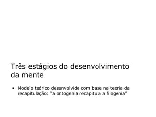Três estágios do desenvolvimento da mente Modelo teórico desenvolvido com base na teoria da recapitulação: “a ontogenia recapitula a filogenia” 