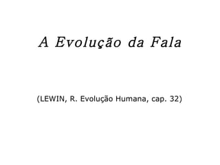 A Evolução da Fala (LEWIN, R. Evolução Humana, cap. 32)  